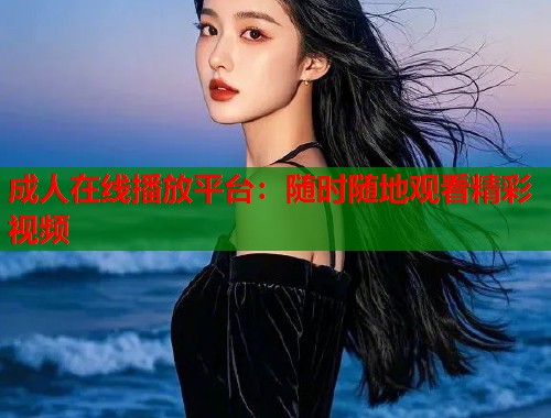 成人在线播放平台：随时随地观看精彩视频