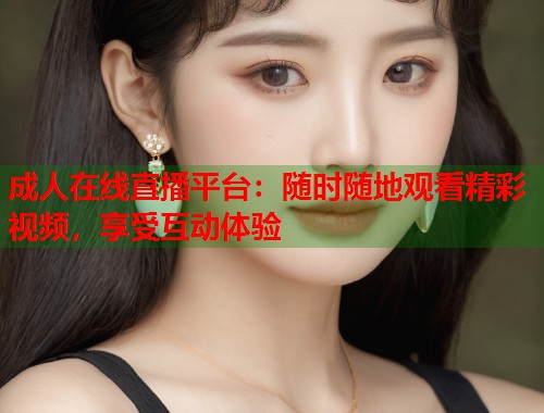 成人在线直播平台：随时随地观看精彩视频，享受互动体验