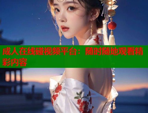 成人在线碰视频平台：随时随地观看精彩内容