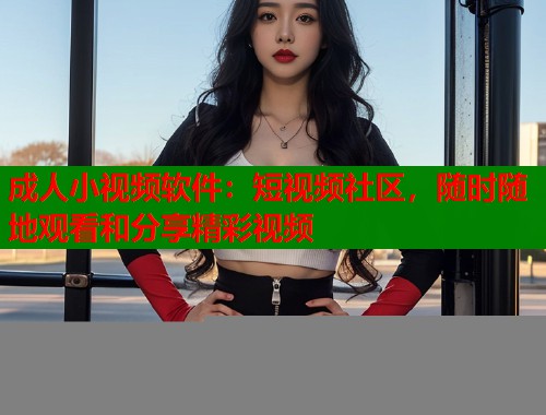 成人小视频软件：短视频社区，随时随地观看和分享精彩视频