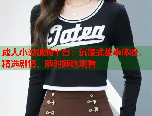 成人小说视频平台：沉浸式故事体验，精选剧情，随时随地观看