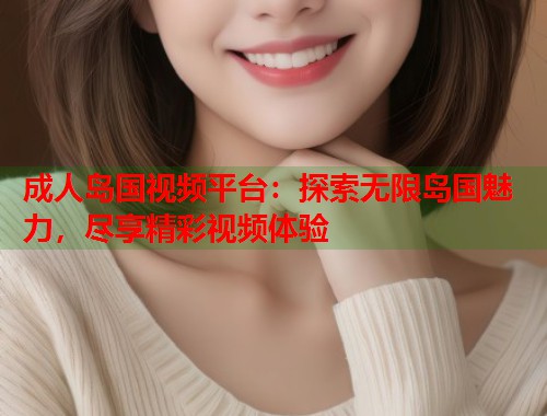 成人岛国视频平台：探索无限岛国魅力，尽享精彩视频体验