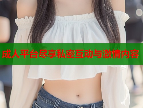 成人平台尽享私密互动与激情内容