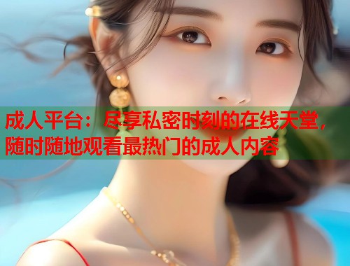 成人平台：尽享私密时刻的在线天堂，随时随地观看最热门的成人内容