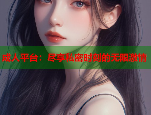 成人平台：尽享私密时刻的无限激情