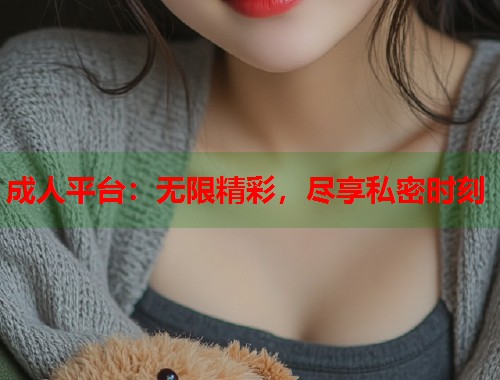 成人平台：无限精彩，尽享私密时刻