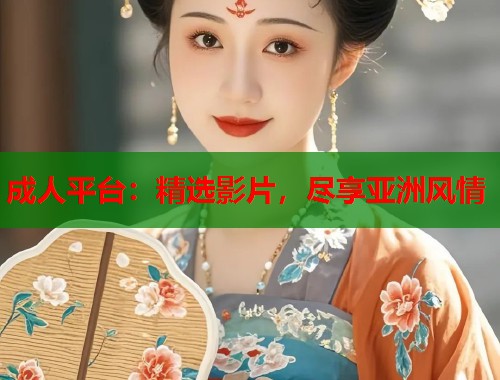 成人平台：精选影片，尽享亚洲风情