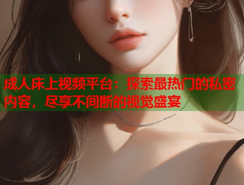成人床上视频平台：探索最热门的私密内容，尽享不间断的视觉盛宴
