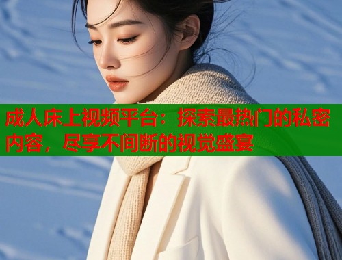 成人床上视频平台：探索最热门的私密内容，尽享不间断的视觉盛宴