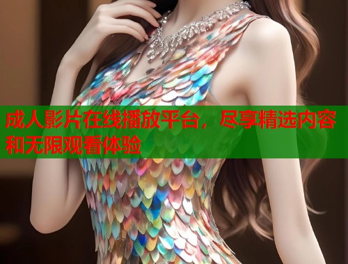 成人影片在线播放平台，尽享精选内容和无限观看体验