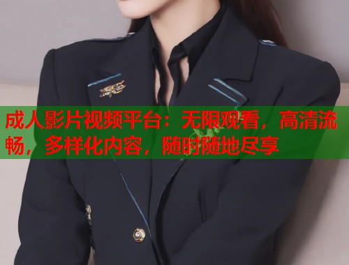 成人影片视频平台：无限观看，高清流畅，多样化内容，随时随地尽享