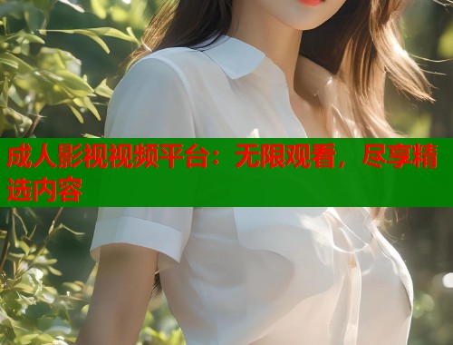 成人影视视频平台：无限观看，尽享精选内容