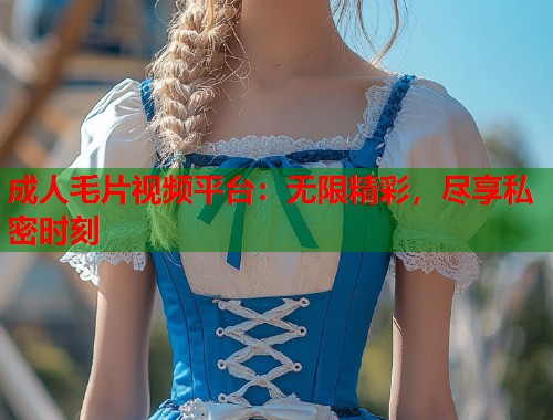成人毛片视频平台：无限精彩，尽享私密时刻