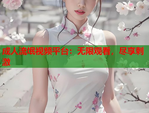 成人流氓视频平台：无限观看，尽享刺激