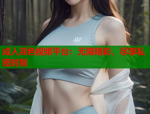 成人淫色视频平台：无限精彩，尽享私密时刻