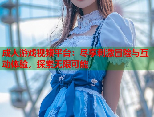 成人游戏视频平台：尽享刺激冒险与互动体验，探索无限可能