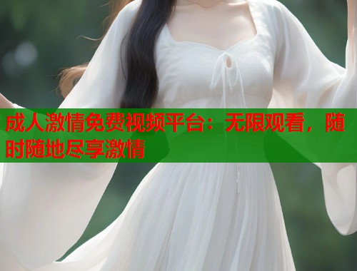 成人激情免费视频平台：无限观看，随时随地尽享激情
