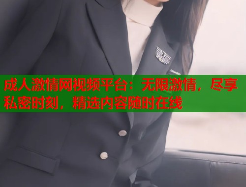成人激情网视频平台：无限激情，尽享私密时刻，精选内容随时在线