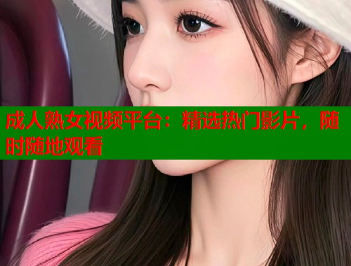 成人熟女视频平台：精选热门影片，随时随地观看
