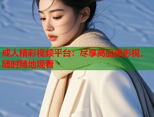 成人精彩视频平台：尽享高品质影视，随时随地观看
