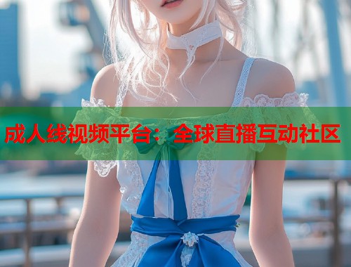 成人线视频平台：全球直播互动社区
