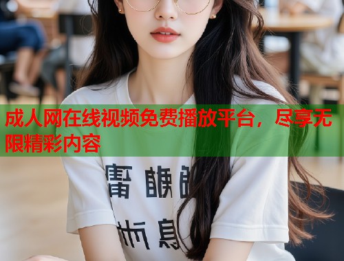 成人网在线视频免费播放平台，尽享无限精彩内容