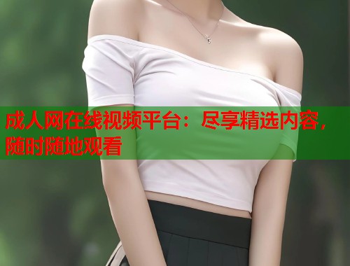 成人网在线视频平台：尽享精选内容，随时随地观看