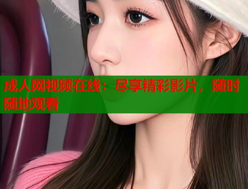 成人网视频在线：尽享精彩影片，随时随地观看