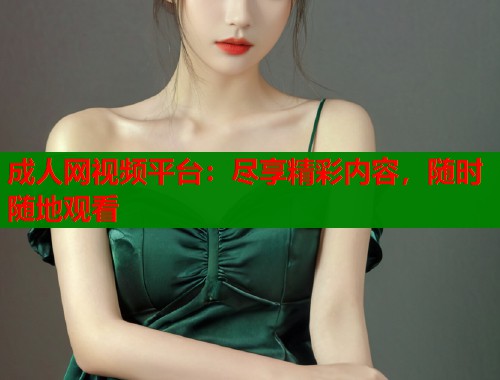 成人网视频平台：尽享精彩内容，随时随地观看