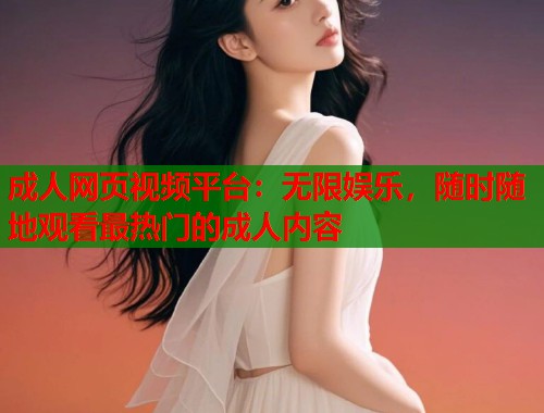 成人网页视频平台：无限娱乐，随时随地观看最热门的成人内容