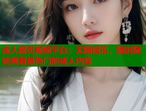 成人网页视频平台：无限娱乐，随时随地观看最热门的成人内容