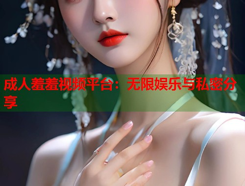 成人羞羞视频平台：无限娱乐与私密分享