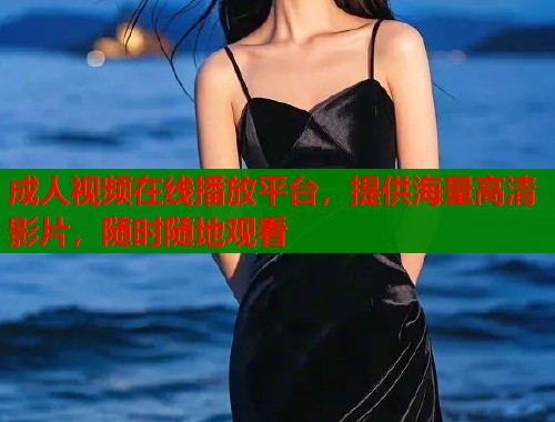 成人视频在线播放平台，提供海量高清影片，随时随地观看