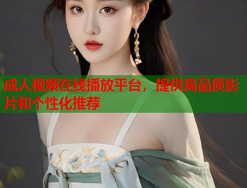 成人视频在线播放平台，提供高品质影片和个性化推荐