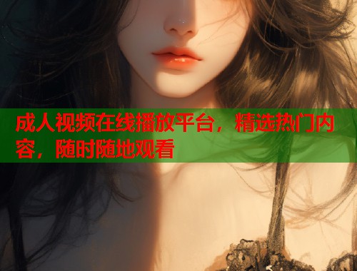 成人视频在线播放平台，精选热门内容，随时随地观看