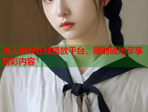 成人视频在线播放平台，随时随地尽享精彩内容