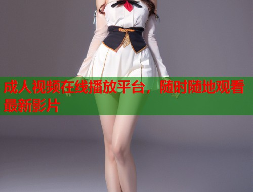 成人视频在线播放平台，随时随地观看最新影片