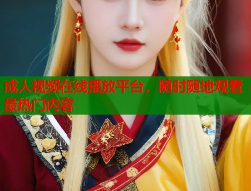 成人视频在线播放平台，随时随地观看最热门内容