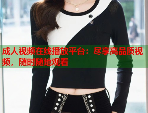 成人视频在线播放平台：尽享高品质视频，随时随地观看