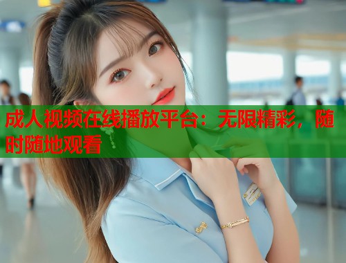成人视频在线播放平台：无限精彩，随时随地观看