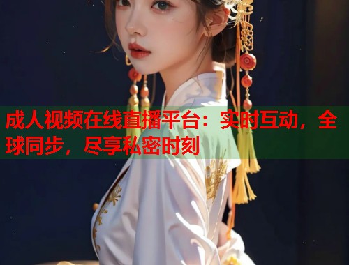 成人视频在线直播平台：实时互动，全球同步，尽享私密时刻