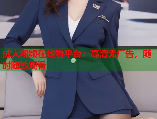 成人视频在线看平台：高清无广告，随时随地观看