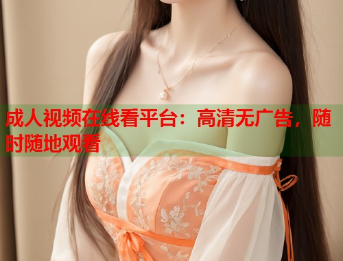 成人视频在线看平台：高清无广告，随时随地观看
