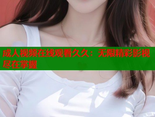 成人视频在线观看久久：无限精彩影视尽在掌握