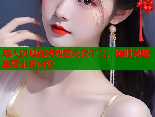 成人视频在线观看免费平台，随时随地享受丰富内容