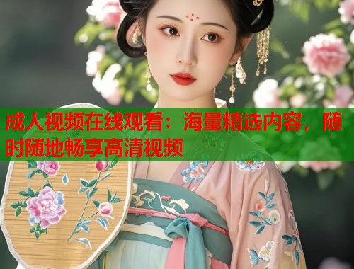 成人视频在线观看：海量精选内容，随时随地畅享高清视频