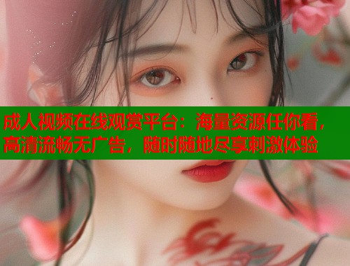成人视频在线观赏平台：海量资源任你看，高清流畅无广告，随时随地尽享刺激体验