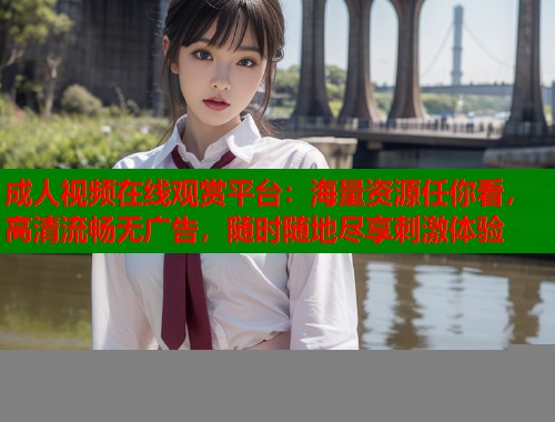 成人视频在线观赏平台：海量资源任你看，高清流畅无广告，随时随地尽享刺激体验