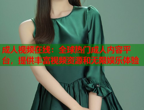 成人视频在线：全球热门成人内容平台，提供丰富视频资源和无限娱乐体验