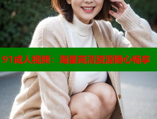 91成人视频：海量高清资源随心畅享